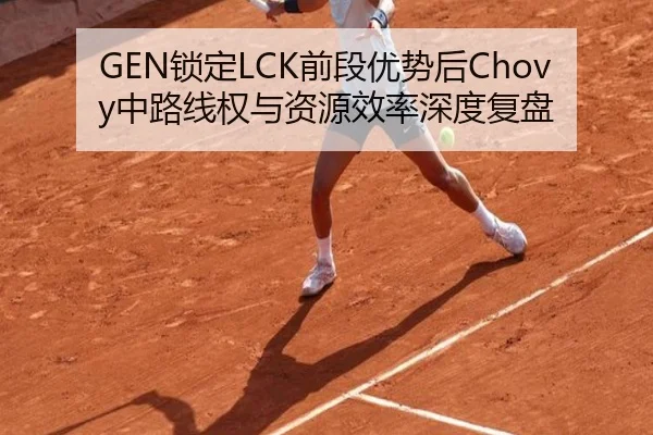 GEN锁定LCK前段优势后Chovy中路线权与资源效率深度复盘